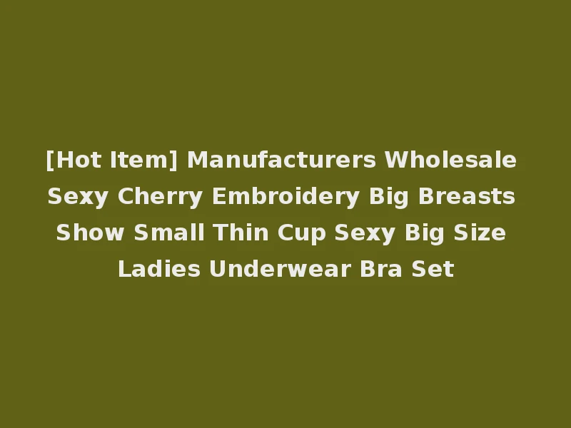 [Hot Item] Manufacturers Wholesale Sexy Cherry Embroidery Big Breasts Show Small Thin Cup Sexy Big Size Ladies Underwear Bra Set