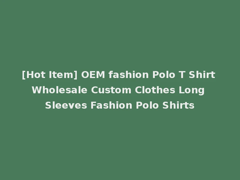 [Hot Item] OEM fashion Polo T Shirt Wholesale Custom Clothes Long Sleeves Fashion Polo Shirts