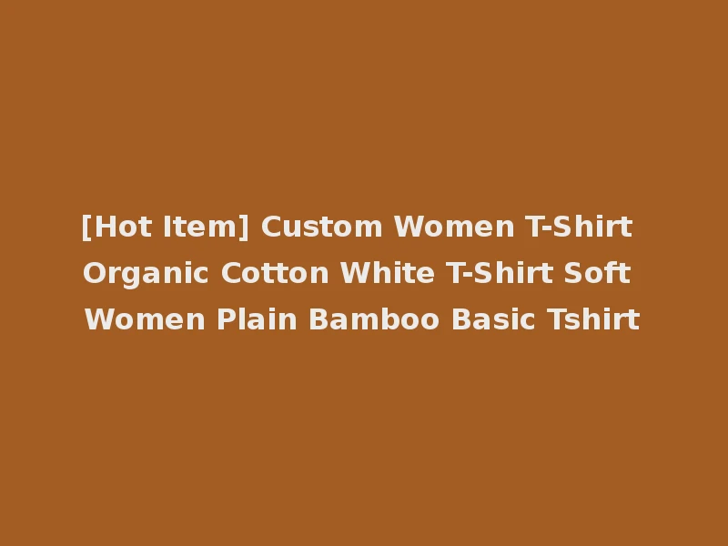 [Hot Item] Custom Women T-Shirt Organic Cotton White T-Shirt Soft Women Plain Bamboo Basic Tshirt