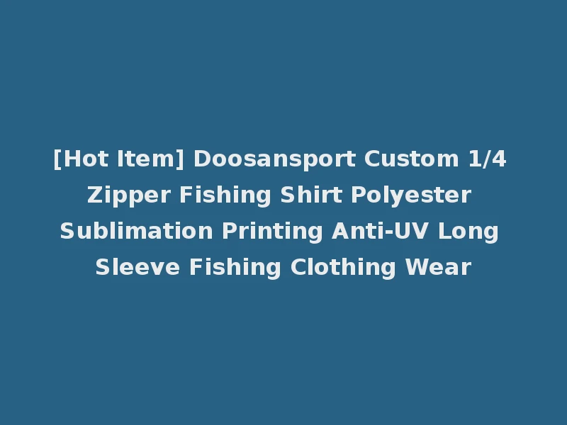 [Hot Item] Doosansport Custom 1/4 Zipper Fishing Shirt Polyester Sublimation Printing Anti-UV Long Sleeve Fishing Clothing Wear