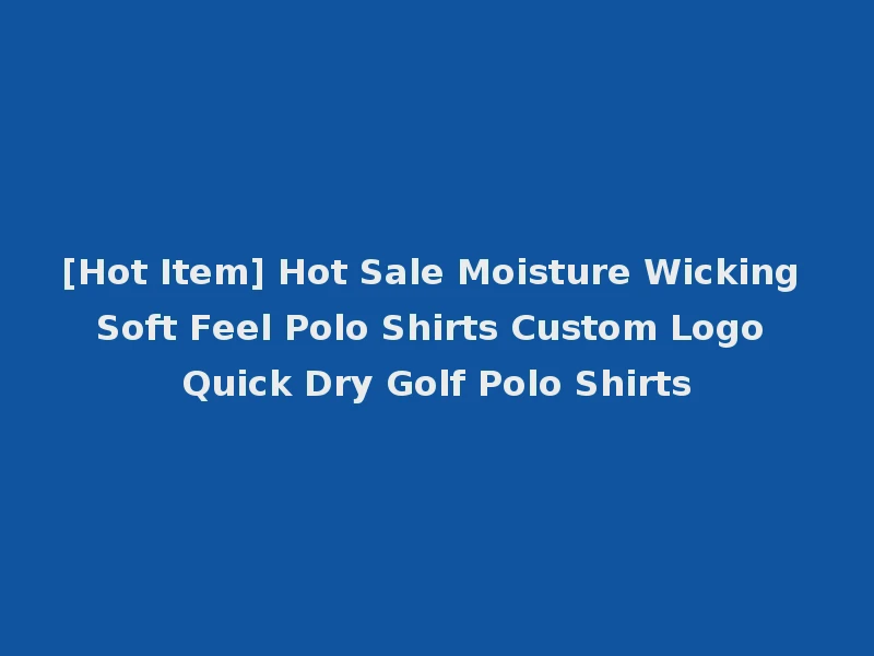 [Hot Item] Hot Sale Moisture Wicking Soft Feel Polo Shirts Custom Logo Quick Dry Golf Polo Shirts