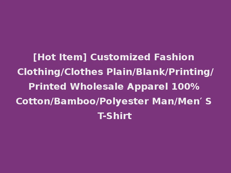 [Hot Item] Customized Fashion Clothing/Clothes Plain/Blank/Printing/Printed Wholesale Apparel 100% Cotton/Bamboo/Polyester Man/Men′ S T-Shirt