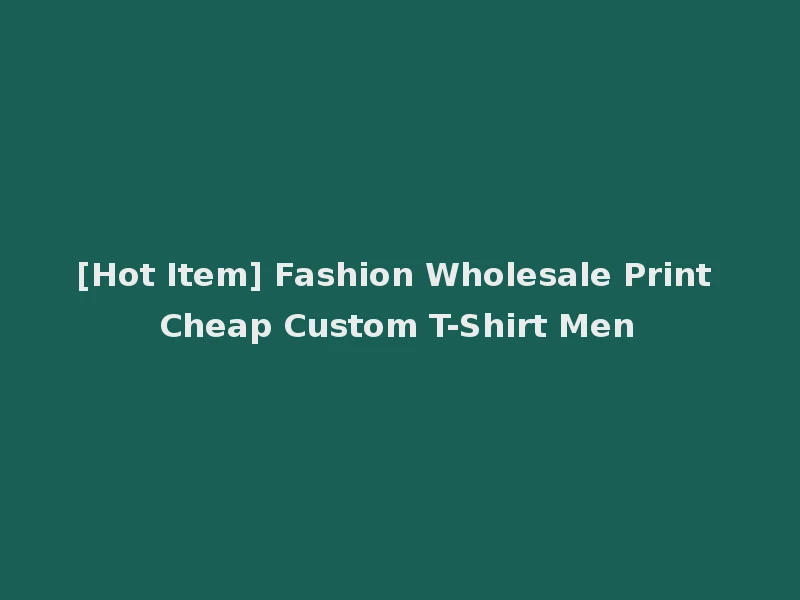 [Hot Item] Fashion Wholesale Print Cheap Custom T-Shirt Men