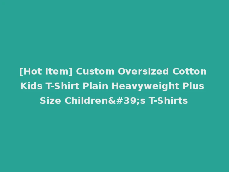 [Hot Item] Custom Oversized Cotton Kids T-Shirt Plain Heavyweight Plus Size Children's T-Shirts