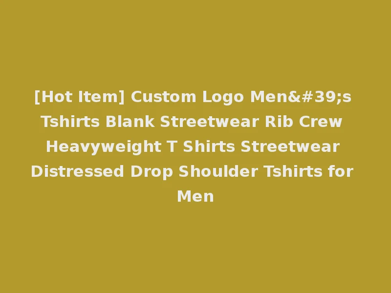 [Hot Item] Custom Logo Men's Tshirts Blank Streetwear Rib Crew Heavyweight T Shirts Streetwear Distressed Drop Shoulder Tshirts for Men