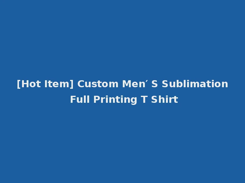 [Hot Item] Custom Men′ S Sublimation Full Printing T Shirt
