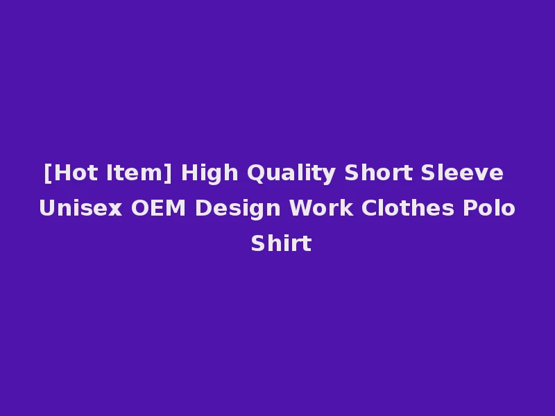 [Hot Item] High Quality Short Sleeve Unisex OEM Design Work Clothes Polo Shirt