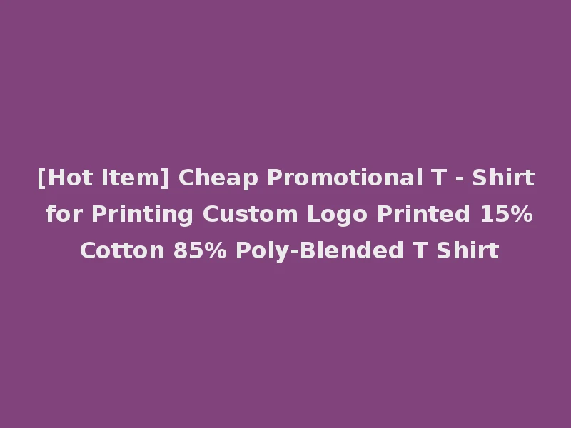 [Hot Item] Cheap Promotional T - Shirt for Printing Custom Logo Printed 15% Cotton 85% Poly-Blended T Shirt