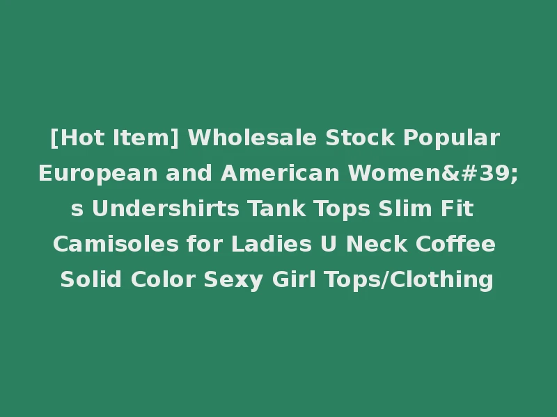 [Hot Item] Wholesale Stock Popular European and American Women's Undershirts Tank Tops Slim Fit Camisoles for Ladies U Neck Coffee Solid Color Sexy Girl Tops/Clothing