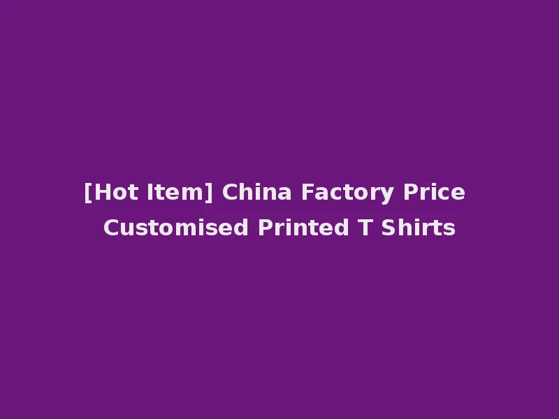 [Hot Item] China Factory Price Customised Printed T Shirts