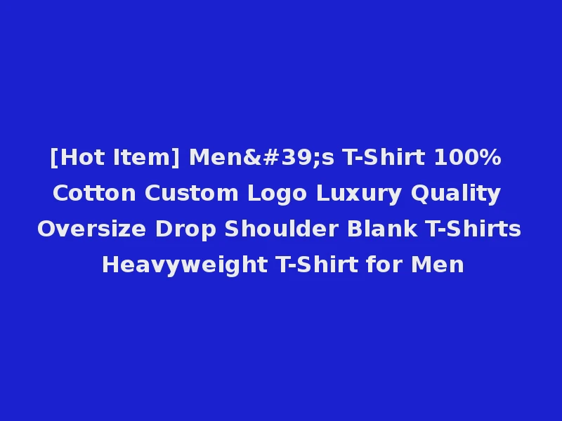 [Hot Item] Men's T-Shirt 100% Cotton Custom Logo Luxury Quality Oversize Drop Shoulder Blank T-Shirts Heavyweight T-Shirt for Men