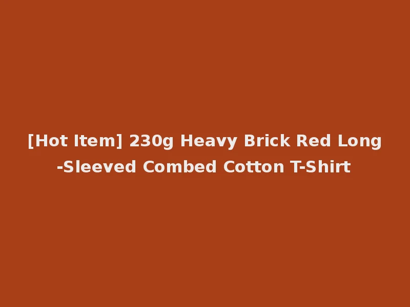 [Hot Item] 230g Heavy Brick Red Long-Sleeved Combed Cotton T-Shirt