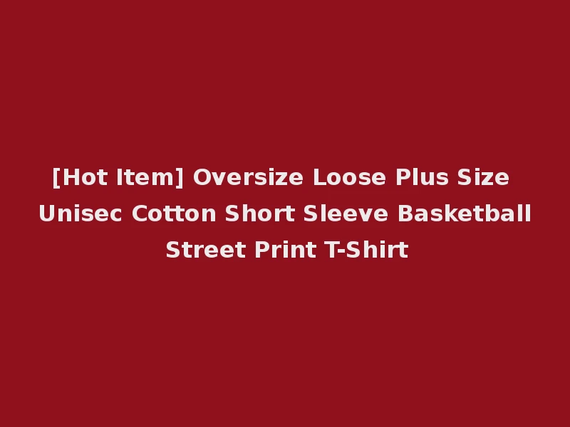 [Hot Item] Oversize Loose Plus Size Unisec Cotton Short Sleeve Basketball Street Print T-Shirt