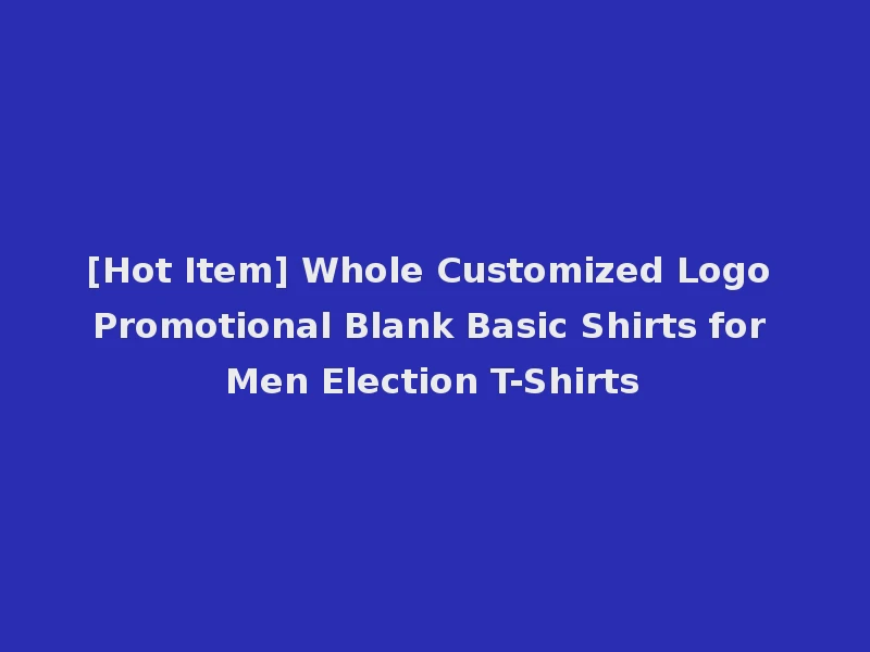 [Hot Item] Whole Customized Logo Promotional Blank Basic Shirts for Men Election T-Shirts