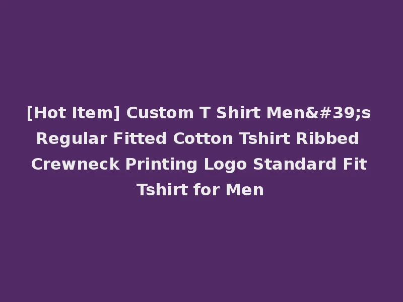 [Hot Item] Custom T Shirt Men's Regular Fitted Cotton Tshirt Ribbed Crewneck Printing Logo Standard Fit Tshirt for Men