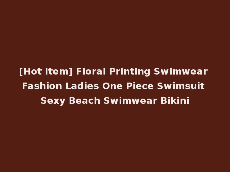 [Hot Item] Floral Printing Swimwear Fashion Ladies One Piece Swimsuit Sexy Beach Swimwear Bikini