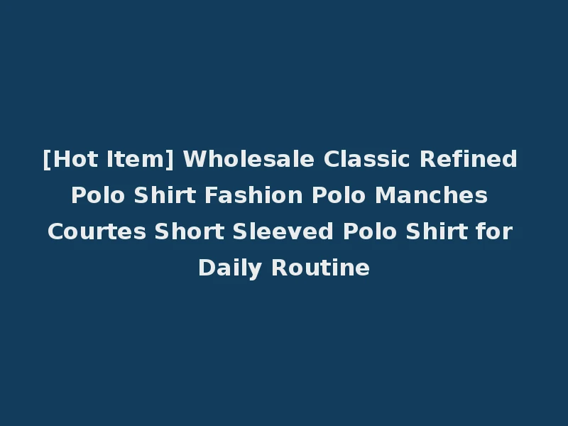 [Hot Item] Wholesale Classic Refined Polo Shirt Fashion Polo Manches Courtes Short Sleeved Polo Shirt for Daily Routine