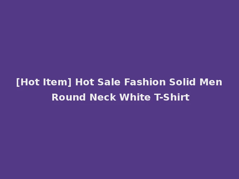 [Hot Item] Hot Sale Fashion Solid Men Round Neck White T-Shirt