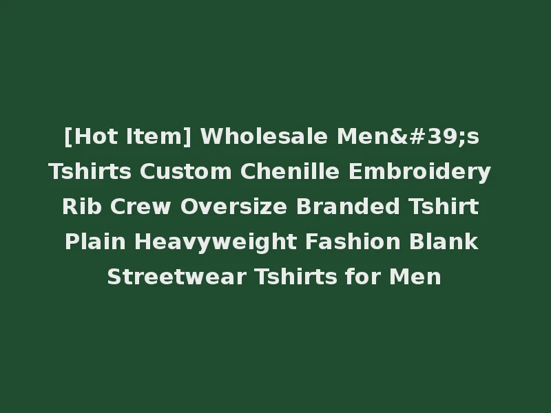 [Hot Item] Wholesale Men's Tshirts Custom Chenille Embroidery Rib Crew Oversize Branded Tshirt Plain Heavyweight Fashion Blank Streetwear Tshirts for Men