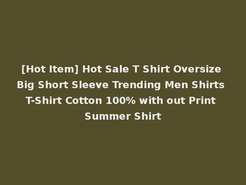 [Hot Item] Hot Sale T Shirt Oversize Big Short Sleeve Trending Men Shirts T-Shirt Cotton 100% with out Print Summer Shirt