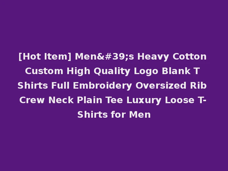 [Hot Item] Men's Heavy Cotton Custom High Quality Logo Blank T Shirts Full Embroidery Oversized Rib Crew Neck Plain Tee Luxury Loose T-Shirts for Men