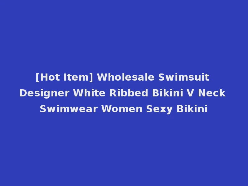 [Hot Item] Wholesale Swimsuit Designer White Ribbed Bikini V Neck Swimwear Women Sexy Bikini