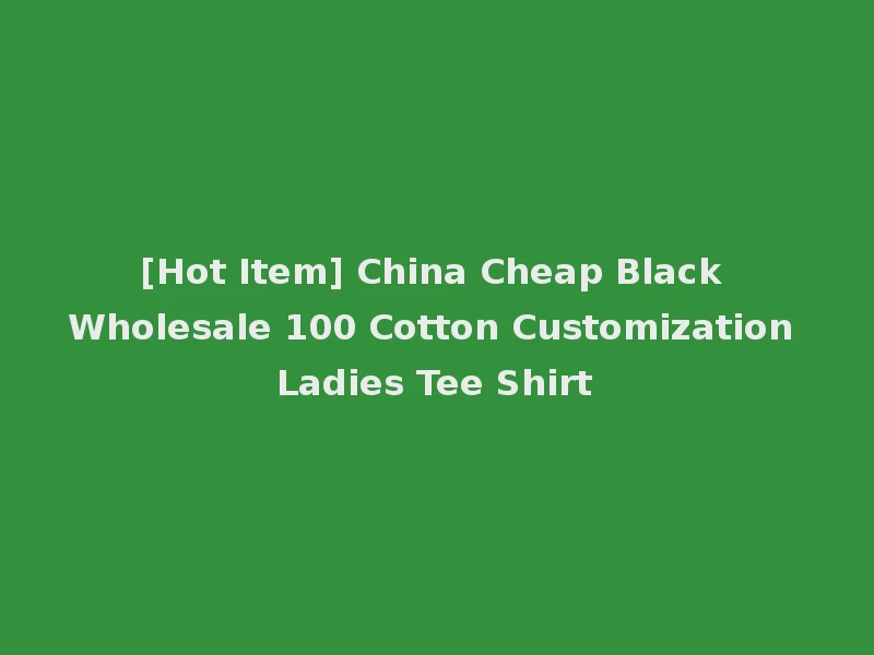 [Hot Item] China Cheap Black Wholesale 100 Cotton Customization Ladies Tee Shirt