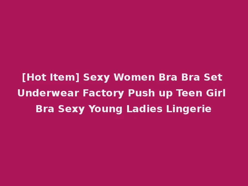 [Hot Item] Sexy Women Bra Bra Set Underwear Factory Push up Teen Girl Bra Sexy Young Ladies Lingerie