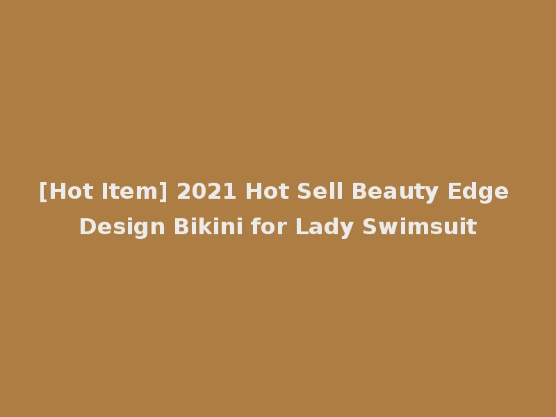 [Hot Item] 2021 Hot Sell Beauty Edge Design Bikini for Lady Swimsuit