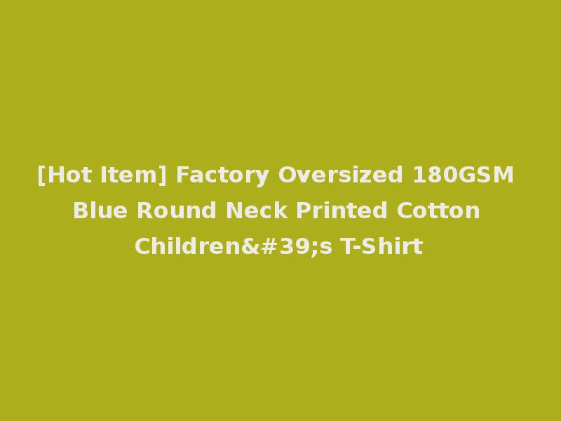 [Hot Item] Factory Oversized 180GSM Blue Round Neck Printed Cotton Children's T-Shirt