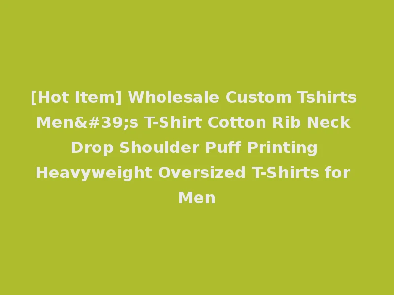 [Hot Item] Wholesale Custom Tshirts Men's T-Shirt Cotton Rib Neck Drop Shoulder Puff Printing Heavyweight Oversized T-Shirts for Men