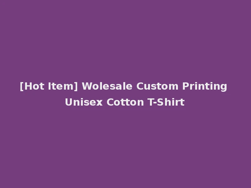 [Hot Item] Wolesale Custom Printing Unisex Cotton T-Shirt
