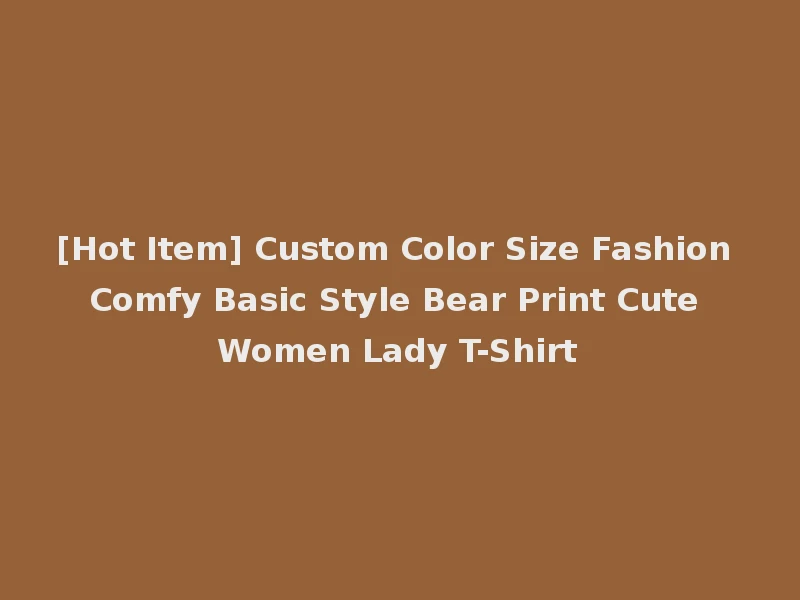 [Hot Item] Custom Color Size Fashion Comfy Basic Style Bear Print Cute Women Lady T-Shirt
