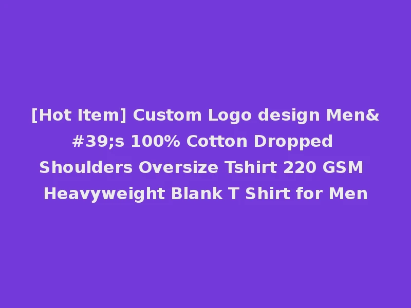 [Hot Item] Custom Logo design Men's 100% Cotton Dropped Shoulders Oversize Tshirt 220 GSM Heavyweight Blank T Shirt for Men