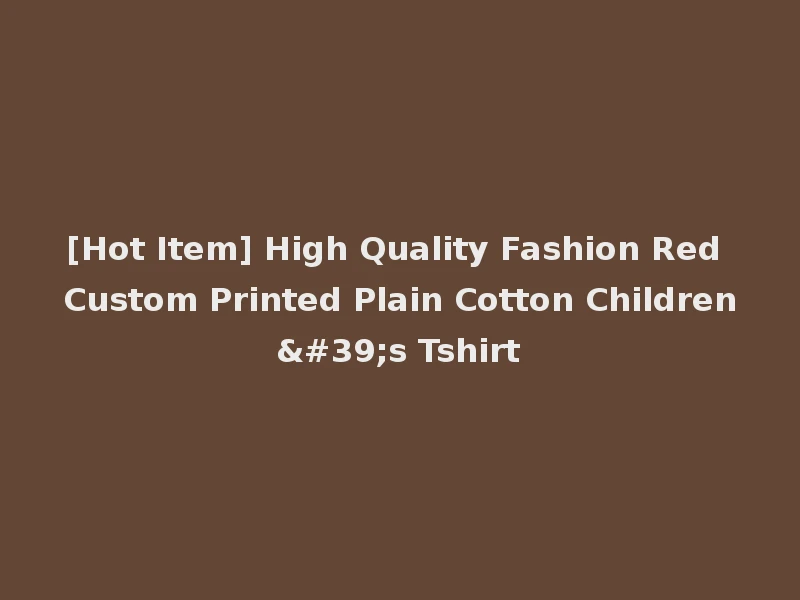 [Hot Item] High Quality Fashion Red Custom Printed Plain Cotton Children's Tshirt