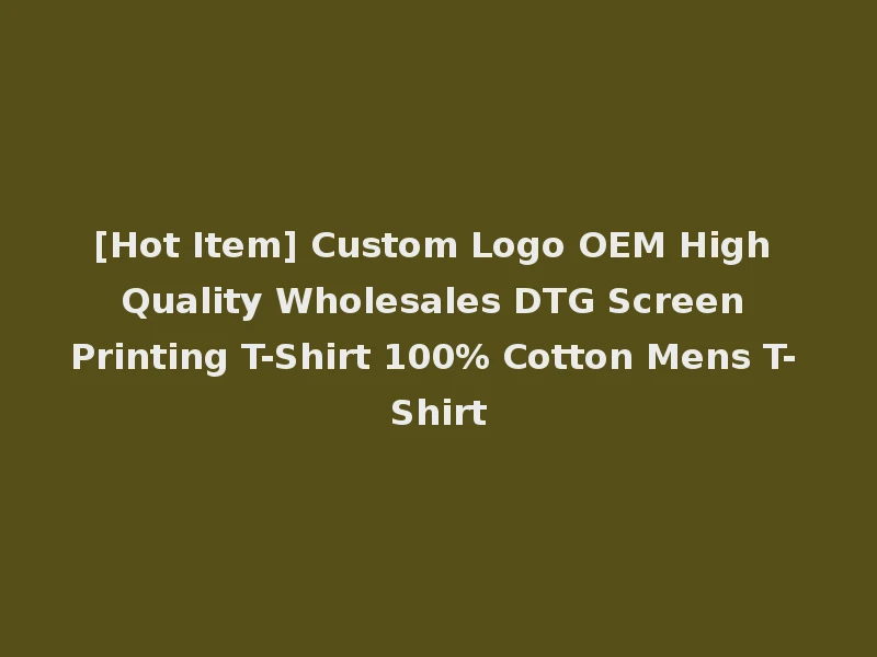 [Hot Item] Custom Logo OEM High Quality Wholesales DTG Screen Printing T-Shirt 100% Cotton Mens T-Shirt