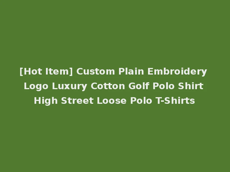 [Hot Item] Custom Plain Embroidery Logo Luxury Cotton Golf Polo Shirt High Street Loose Polo T-Shirts