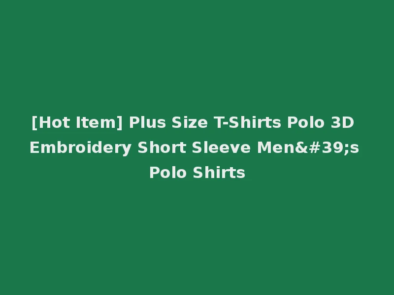 [Hot Item] Plus Size T-Shirts Polo 3D Embroidery Short Sleeve Men's Polo Shirts