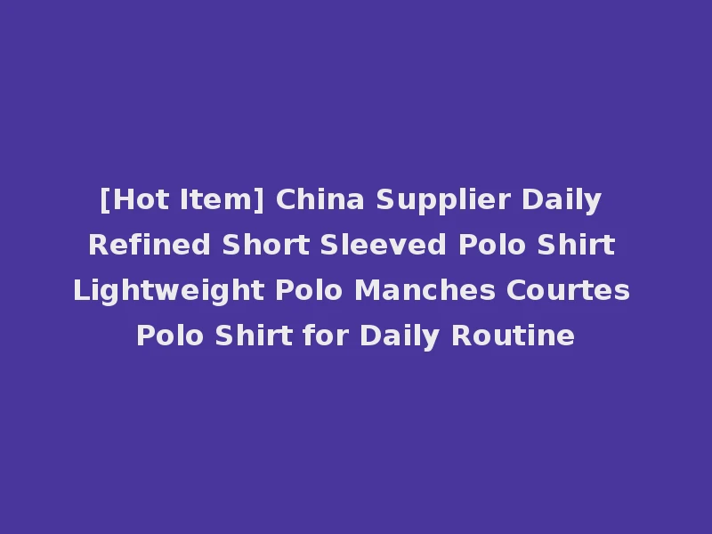 [Hot Item] China Supplier Daily Refined Short Sleeved Polo Shirt Lightweight Polo Manches Courtes Polo Shirt for Daily Routine