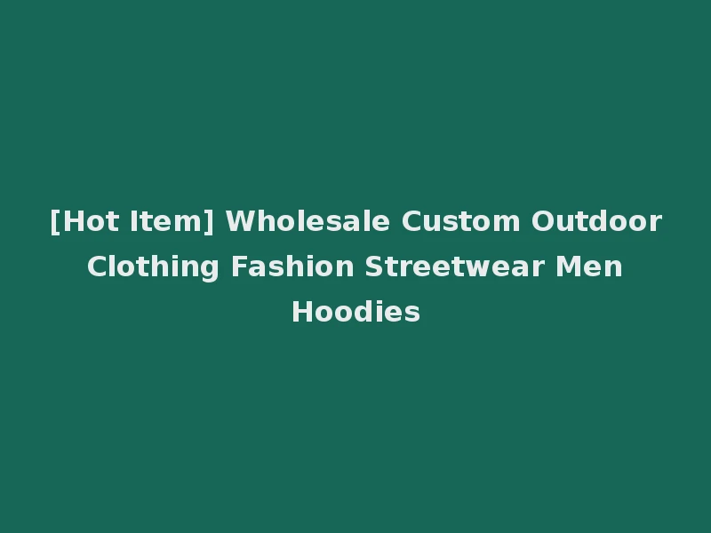 [Hot Item] Wholesale Custom Outdoor Clothing Fashion Streetwear Men Hoodies