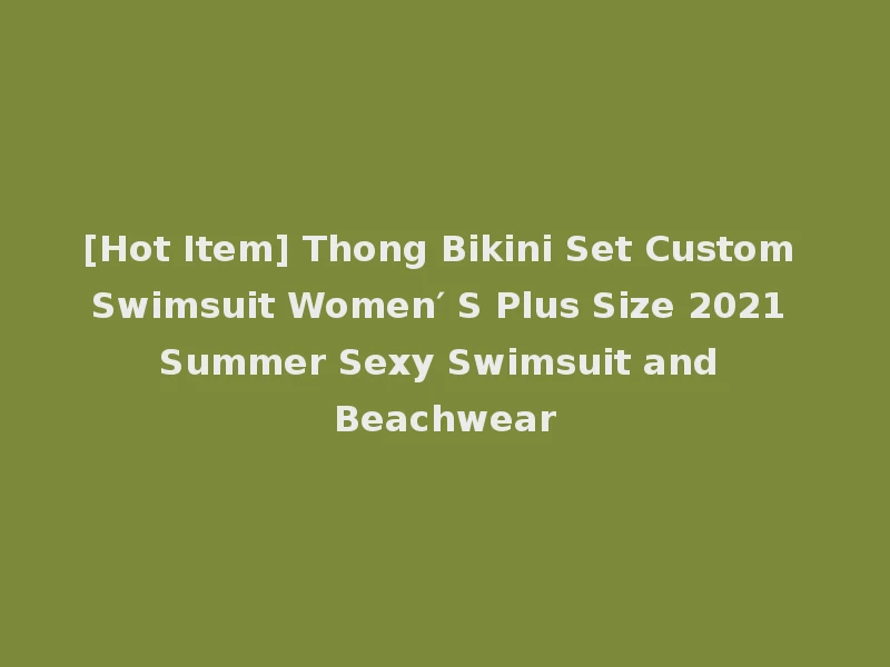 [Hot Item] Thong Bikini Set Custom Swimsuit Women′ S Plus Size 2021 Summer Sexy Swimsuit and Beachwear