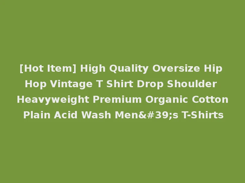 [Hot Item] High Quality Oversize Hip Hop Vintage T Shirt Drop Shoulder Heavyweight Premium Organic Cotton Plain Acid Wash Men's T-Shirts