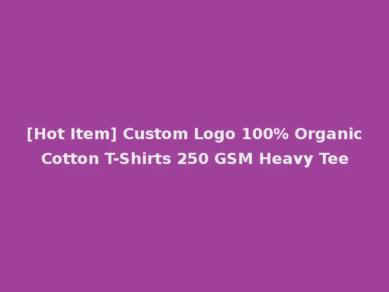 [Hot Item] Custom Logo 100% Organic Cotton T-Shirts 250 GSM Heavy Tee