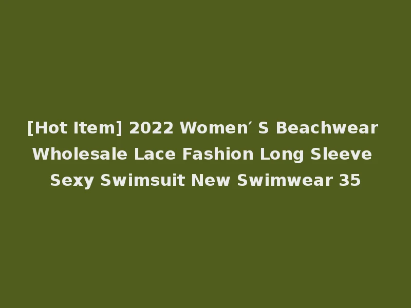 [Hot Item] 2022 Women′ S Beachwear Wholesale Lace Fashion Long Sleeve Sexy Swimsuit New Swimwear 35