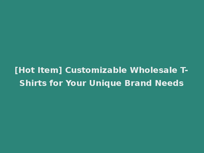 [Hot Item] Customizable Wholesale T-Shirts for Your Unique Brand Needs