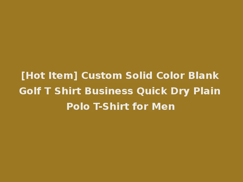 [Hot Item] Custom Solid Color Blank Golf T Shirt Business Quick Dry Plain Polo T-Shirt for Men