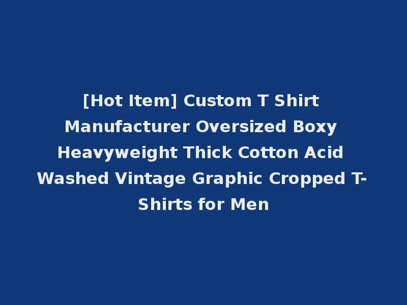 [Hot Item] Custom T Shirt Manufacturer Oversized Boxy Heavyweight Thick Cotton Acid Washed Vintage Graphic Cropped T-Shirts for Men
