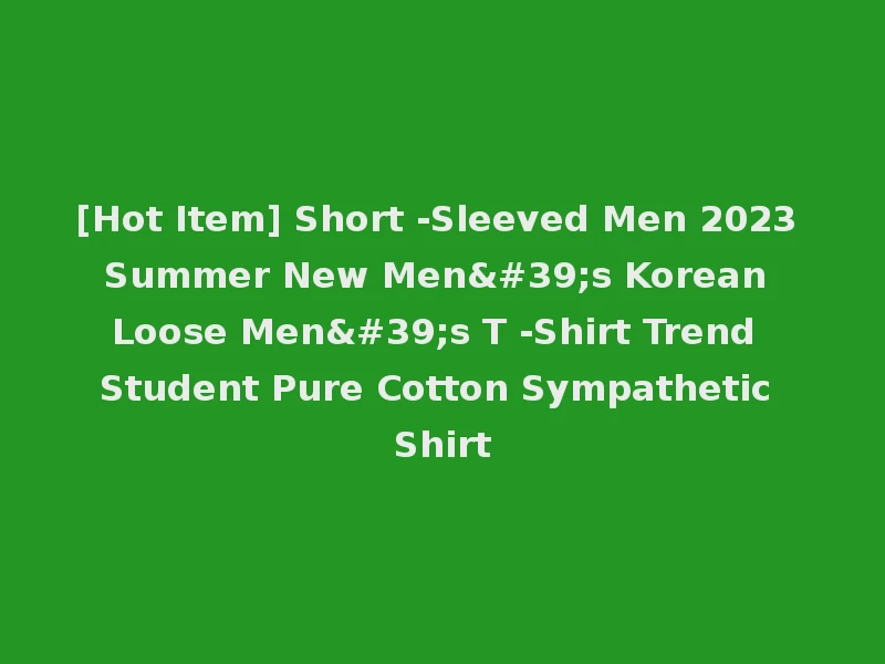 [Hot Item] Short -Sleeved Men 2023 Summer New Men's Korean Loose Men's T -Shirt Trend Student Pure Cotton Sympathetic Shirt