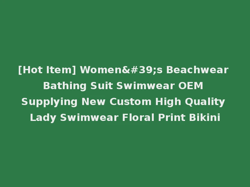 [Hot Item] Women's Beachwear Bathing Suit Swimwear OEM Supplying New Custom High Quality Lady Swimwear Floral Print Bikini