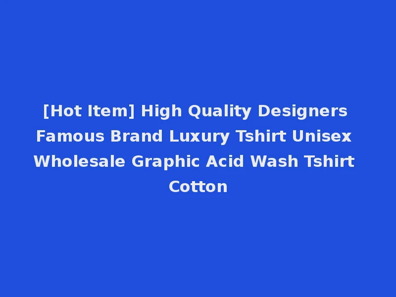 [Hot Item] High Quality Designers Famous Brand Luxury Tshirt Unisex Wholesale Graphic Acid Wash Tshirt Cotton